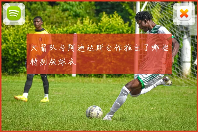 火箭队与阿迪达斯合作推出了哪些特别版球衣