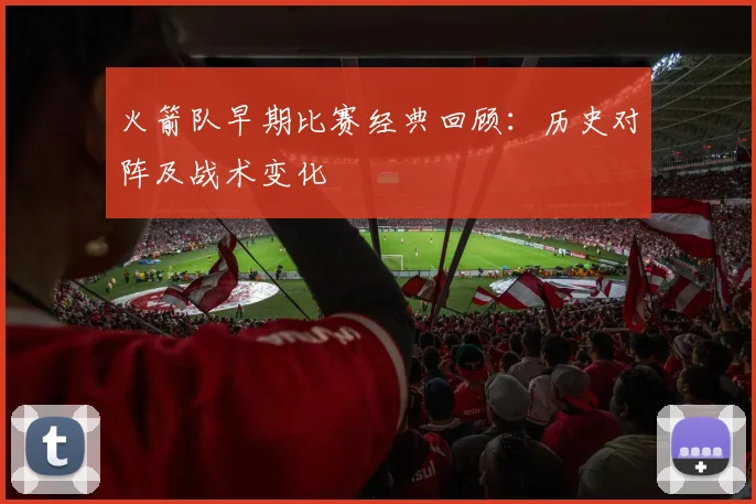 火箭队早期比赛经典回顾：历史对阵及战术变化