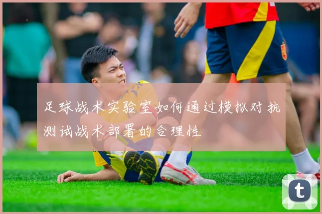 足球战术实验室如何通过模拟对抗测试战术部署的合理性