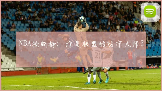 NBA抢断榜：谁是联盟的防守大师？