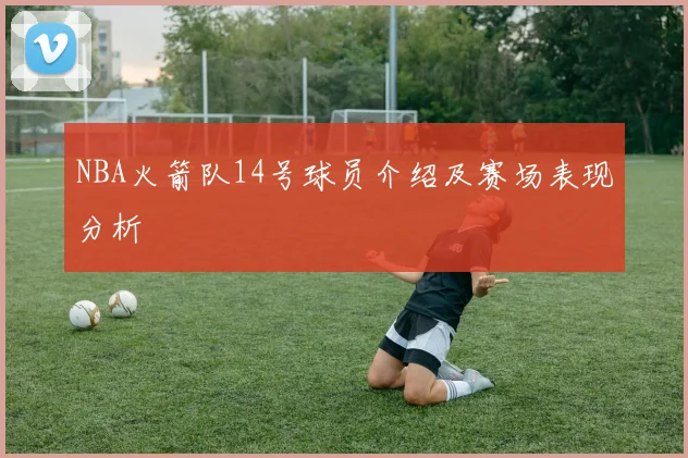 NBA火箭队14号球员介绍及赛场表现分析