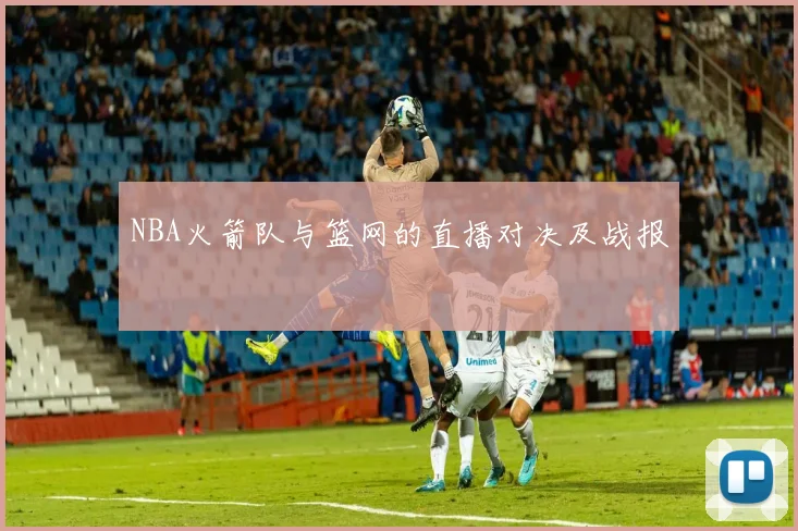NBA火箭队与篮网的直播对决及战报