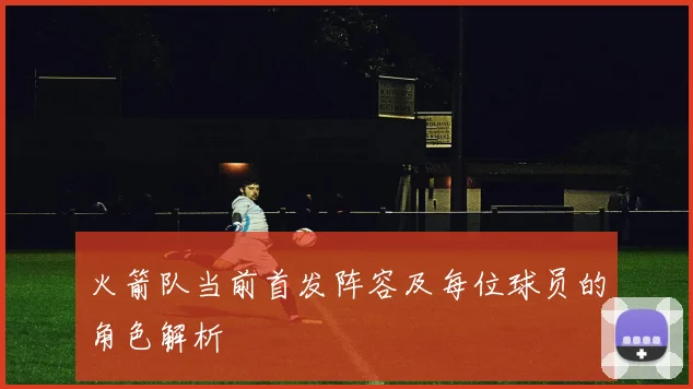 火箭队当前首发阵容及每位球员的角色解析