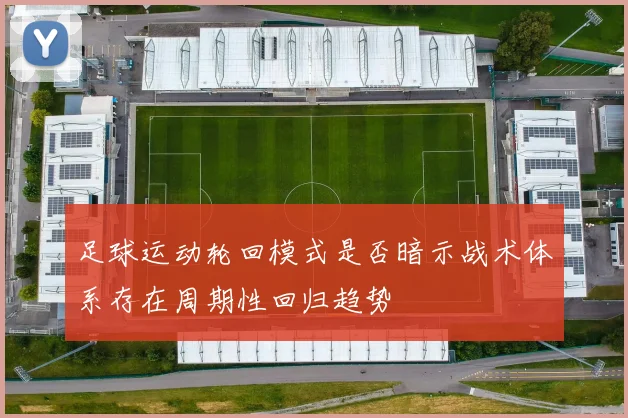 足球运动轮回模式是否暗示战术体系存在周期性回归趋势