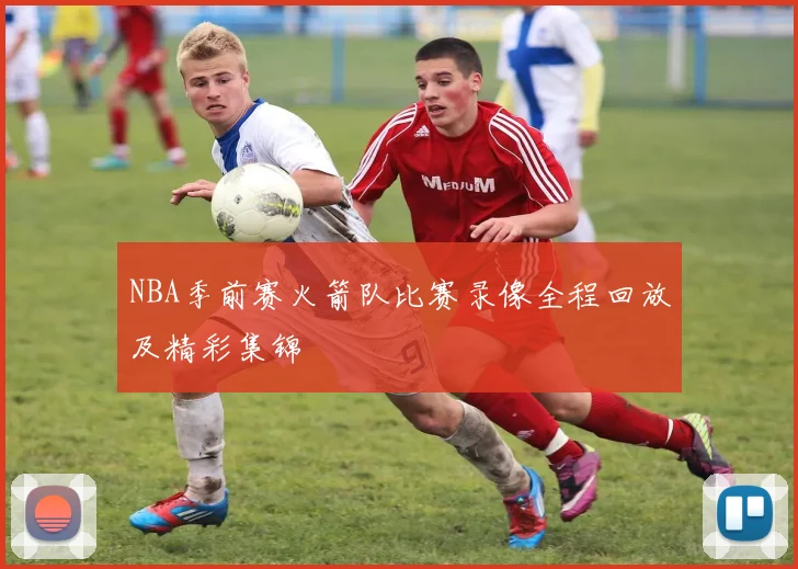 NBA季前赛火箭队比赛录像全程回放及精彩集锦