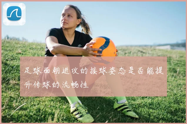 足球面朝进攻的接球姿态是否能提升传球的流畅性
