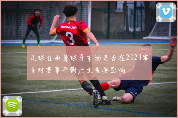 足球自由身球员市场是否在2024赛季对赛事平衡产生重要影响