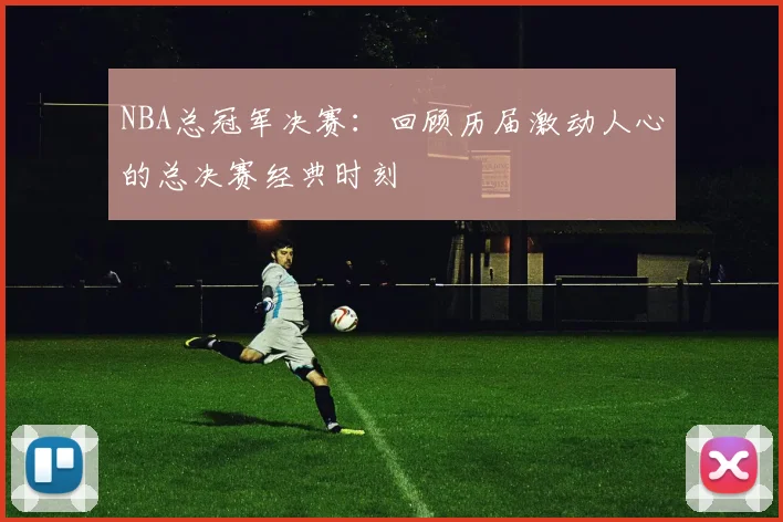 NBA总冠军决赛：回顾历届激动人心的总决赛经典时刻